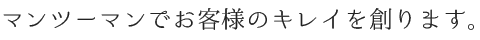 マンツーマンでお客様のキレイを創ります。